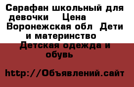 Сарафан школьный для девочки  › Цена ­ 1 000 - Воронежская обл. Дети и материнство » Детская одежда и обувь   